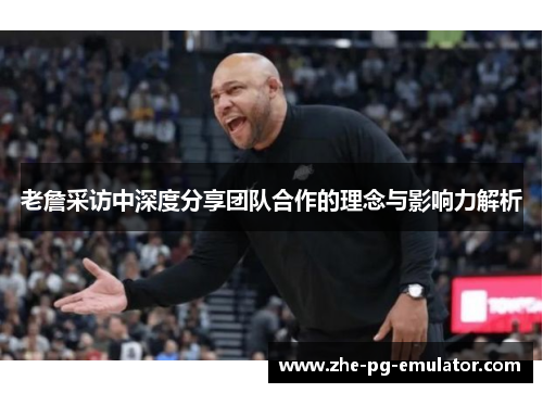 老詹采访中深度分享团队合作的理念与影响力解析 老詹采访中深度分享团队合作的理念与影响力解析