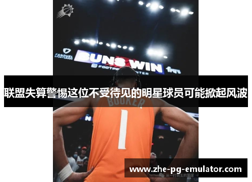 联盟失算警惕这位不受待见的明星球员可能掀起风波