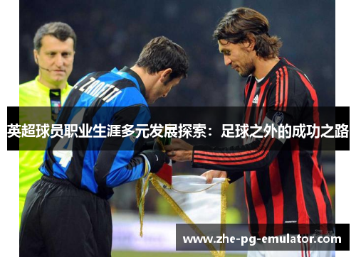 英超球员职业生涯多元发展探索：足球之外的成功之路