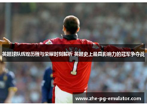 英超球队辉煌历程与荣耀时刻解析 英超史上最具影响力的冠军争夺战 英超球队辉煌历程与荣耀时刻解析 英超史上最具影响力的冠军争夺战