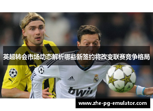 英超转会市场动态解析哪些新签约将改变联赛竞争格局