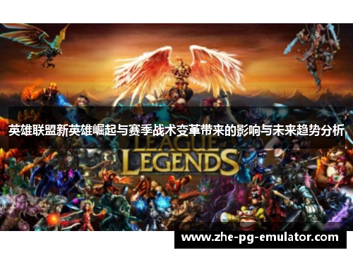 英雄联盟新英雄崛起与赛季战术变革带来的影响与未来趋势分析 英雄联盟新英雄崛起与赛季战术变革带来的影响与未来趋势分析