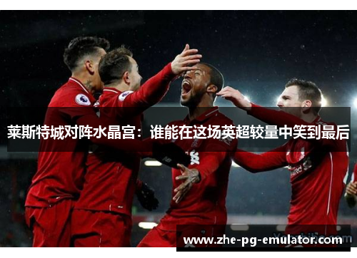 莱斯特城对阵水晶宫：谁能在这场英超较量中笑到最后