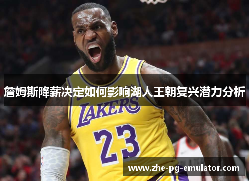 詹姆斯降薪决定如何影响湖人王朝复兴潜力分析
