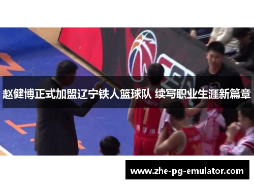 赵健博正式加盟辽宁铁人篮球队 续写职业生涯新篇章