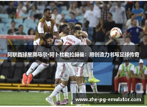阿联酋球星奥马尔·阿卜杜勒拉赫曼：用创造力书写足球传奇