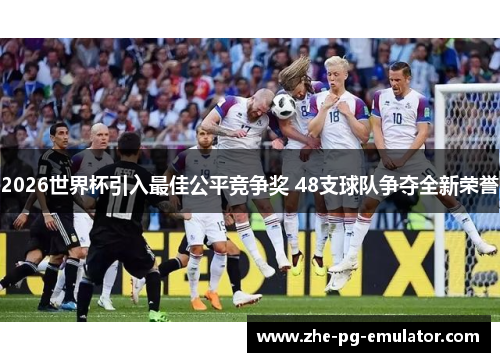 2026世界杯引入最佳公平竞争奖 48支球队争夺全新荣誉