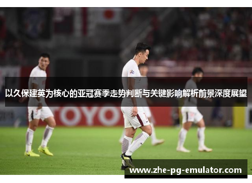 以久保建英为核心的亚冠赛季走势判断与关键影响解析前景深度展望