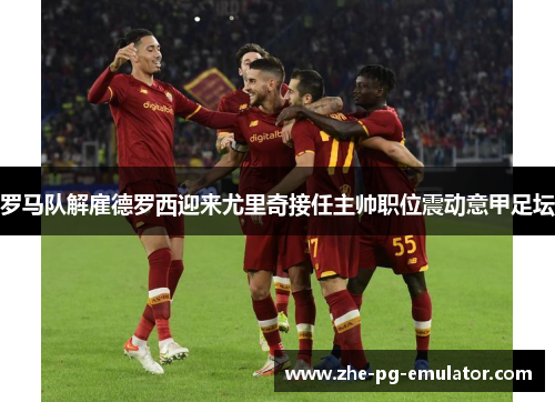 罗马队解雇德罗西迎来尤里奇接任主帅职位震动意甲足坛 罗马队解雇德罗西迎来尤里奇接任主帅职位震动意甲足坛