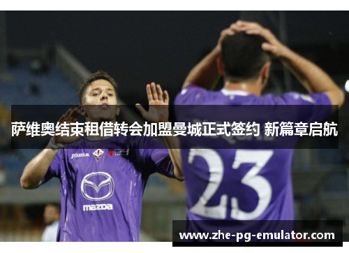 萨维奥结束租借转会加盟曼城正式签约 新篇章启航 萨维奥结束租借转会加盟曼城正式签约 新篇章启航