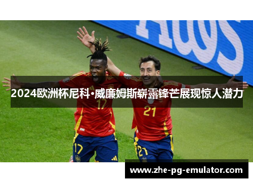2024欧洲杯尼科·威廉姆斯崭露锋芒展现惊人潜力 2024欧洲杯尼科·威廉姆斯崭露锋芒展现惊人潜力