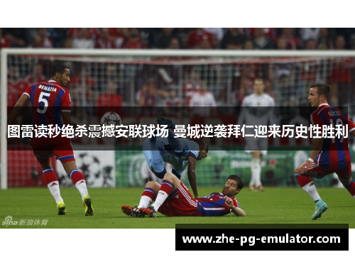 图雷读秒绝杀震撼安联球场 曼城逆袭拜仁迎来历史性胜利