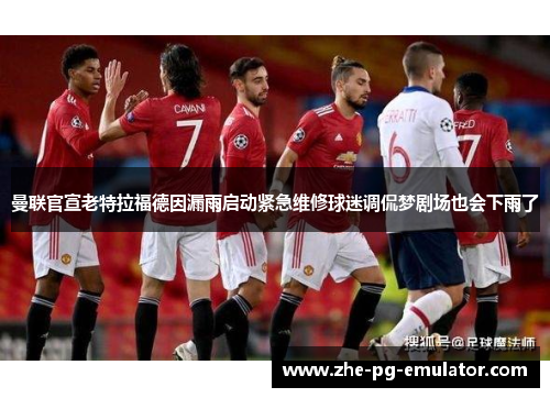 曼联官宣老特拉福德因漏雨启动紧急维修球迷调侃梦剧场也会下雨了