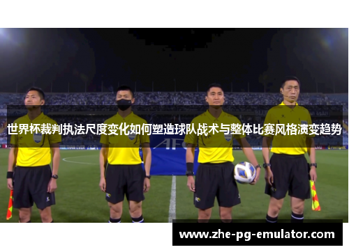 世界杯裁判执法尺度变化如何塑造球队战术与整体比赛风格演变趋势 世界杯裁判执法尺度变化如何塑造球队战术与整体比赛风格演变趋势