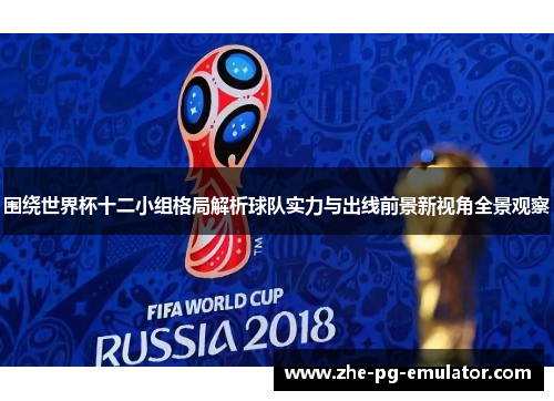 围绕世界杯十二小组格局解析球队实力与出线前景新视角全景观察 围绕世界杯十二小组格局解析球队实力与出线前景新视角全景观察
