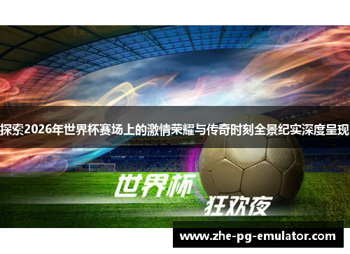 探索2026年世界杯赛场上的激情荣耀与传奇时刻全景纪实深度呈现 探索2026年世界杯赛场上的激情荣耀与传奇时刻全景纪实深度呈现