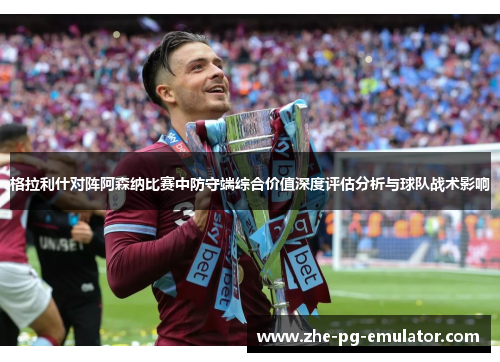 格拉利什对阵阿森纳比赛中防守端综合价值深度评估分析与球队战术影响 格拉利什对阵阿森纳比赛中防守端综合价值深度评估分析与球队战术影响