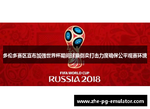 多伦多赛区宣布加强世界杯期间球票倒卖打击力度确保公平观赛环境