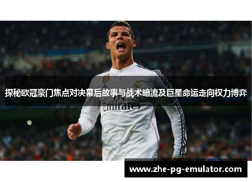 探秘欧冠豪门焦点对决幕后故事与战术暗流及巨星命运走向权力博弈