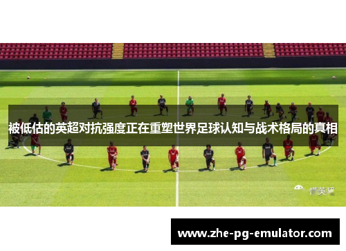被低估的英超对抗强度正在重塑世界足球认知与战术格局的真相